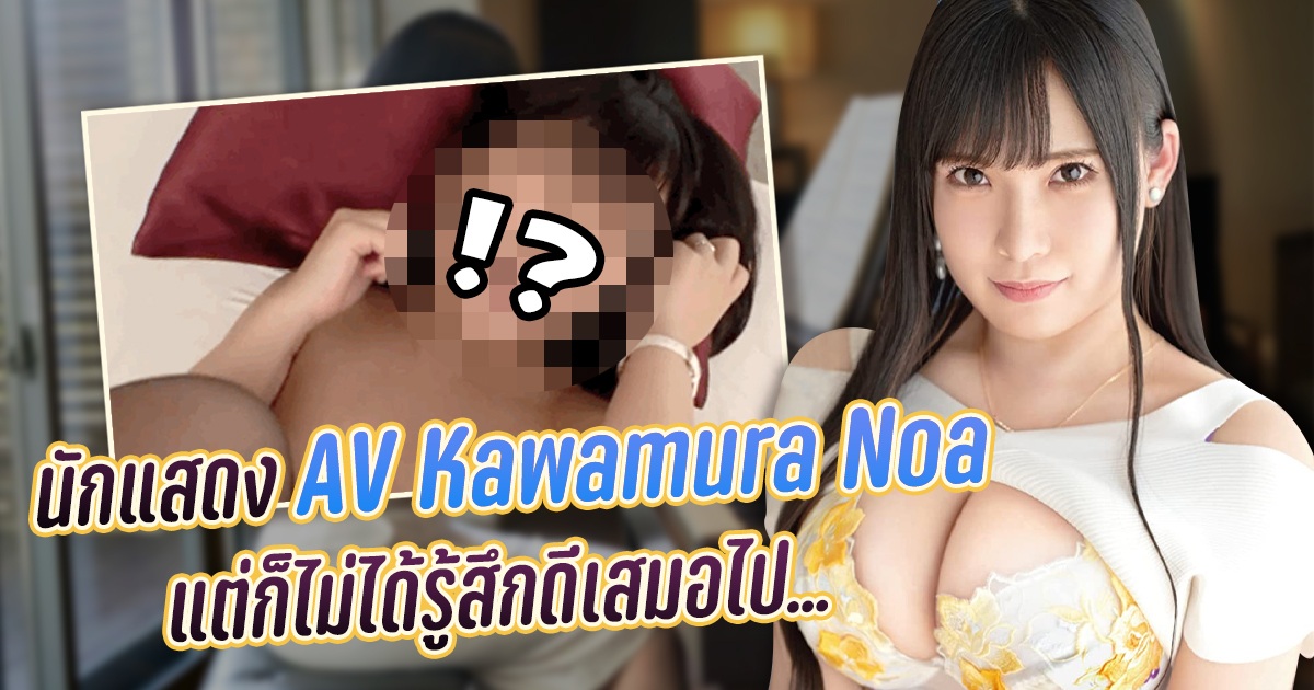 นักแสดง AV Kawamura Noa แต่ก็ไม่ได้รู้สึกดีเสมอไป...