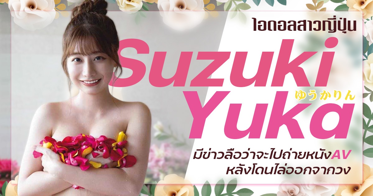 ไอดอลสาวญี่ปุ่น Suzuki Yuka มีข่าวลือว่าจะไปถ่ายหนังAVหลังโดนไล่ออกจากวง