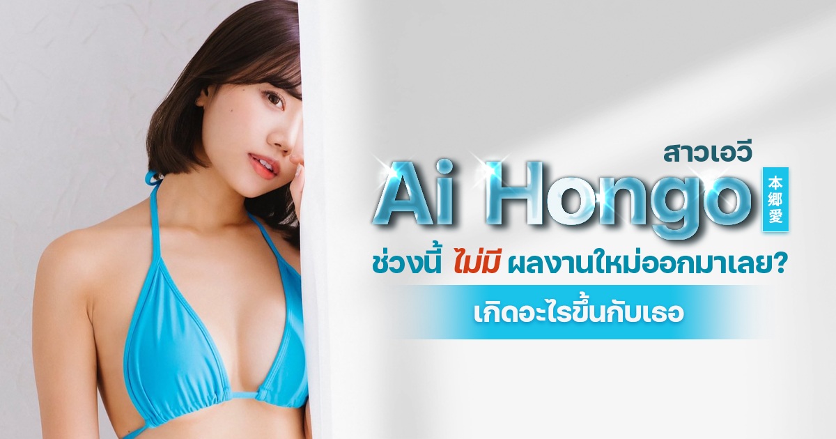 สาวเอวี Ai Hongo ช่วงนี้ไม่มีผลงานใหม่ออกมาเลย? เกิดอะไรขึ้นกับเธอ